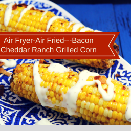 Air Fryer-Air Fried---Bacon Cheddar Ranch Grilled Corn